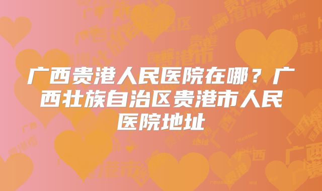 广西贵港人民医院在哪？广西壮族自治区贵港市人民医院地址
