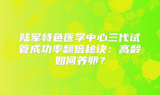 陆军特色医学中心三代试管成功率翻倍秘诀：高龄如何养卵？