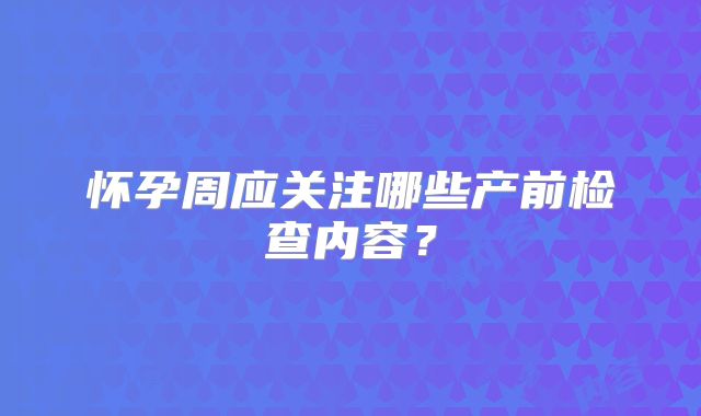 怀孕周应关注哪些产前检查内容？