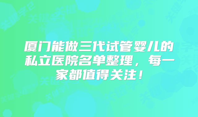 厦门能做三代试管婴儿的私立医院名单整理，每一家都值得关注！
