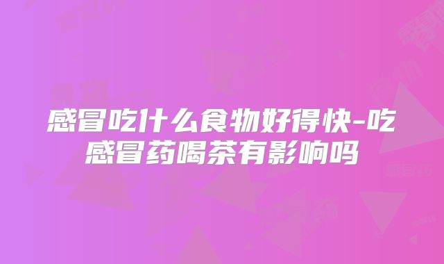 感冒吃什么食物好得快-吃感冒药喝茶有影响吗