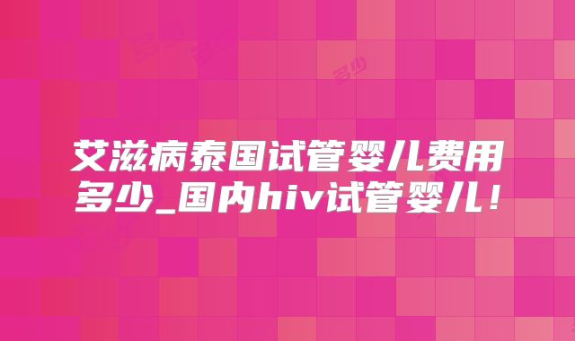 艾滋病泰国试管婴儿费用多少_国内hiv试管婴儿！