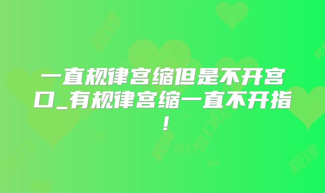 一直规律宫缩但是不开宫口_有规律宫缩一直不开指！
