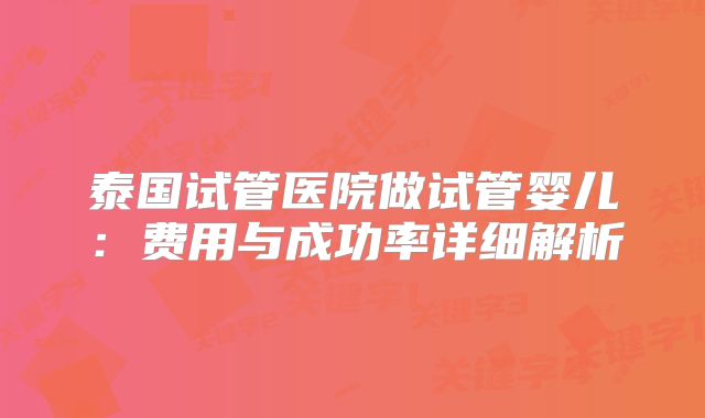 泰国试管医院做试管婴儿：费用与成功率详细解析