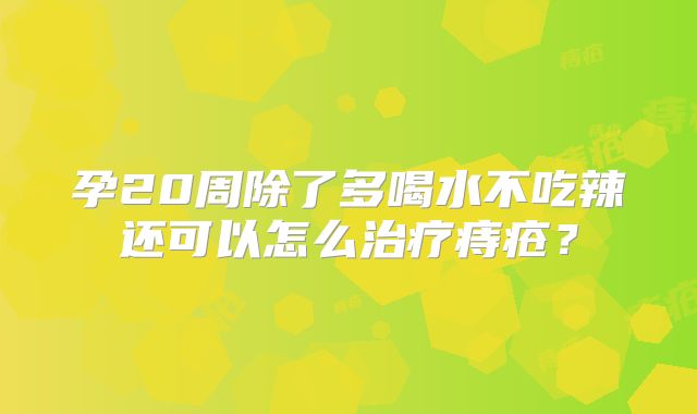 孕20周除了多喝水不吃辣还可以怎么治疗痔疮?
