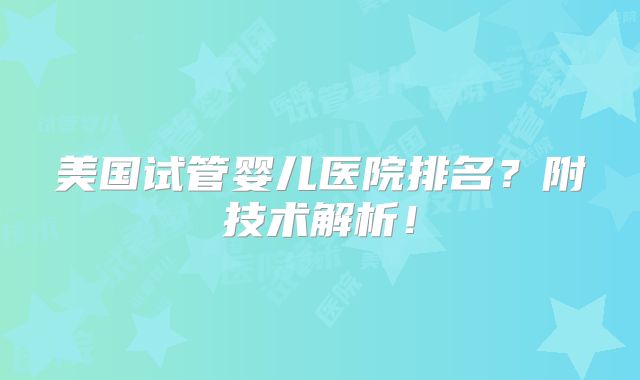 美国试管婴儿医院排名？附技术解析！