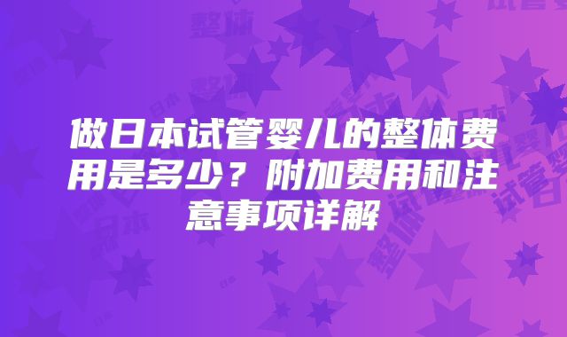 做日本试管婴儿的整体费用是多少？附加费用和注意事项详解