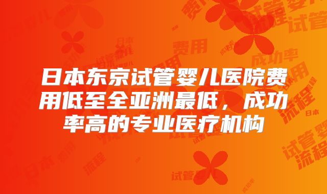 日本东京试管婴儿医院费用低至全亚洲最低,成功率高的专业医疗机构