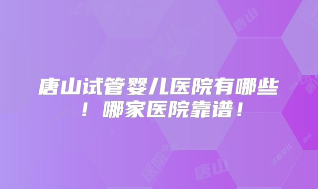唐山试管婴儿医院有哪些!哪家医院靠谱!