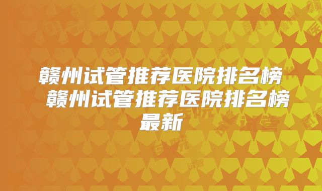 赣州试管推荐医院排名榜 赣州试管推荐医院排名榜最新