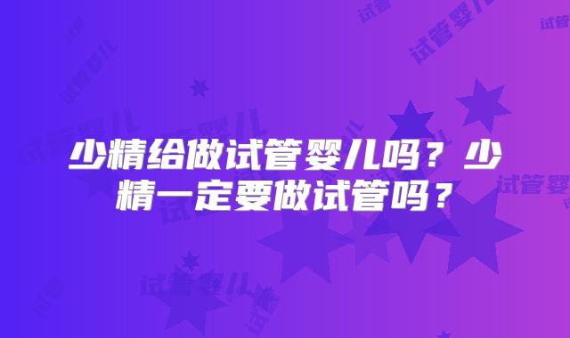 少精给做试管婴儿吗？少精一定要做试管吗？