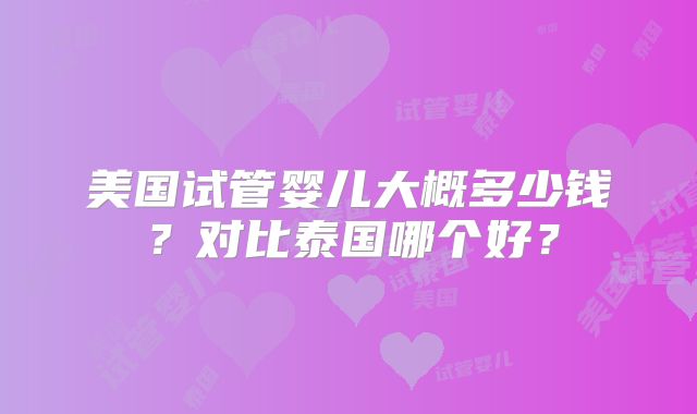 美国试管婴儿大概多少钱？对比泰国哪个好？