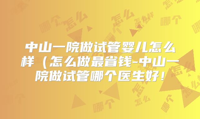 中山一院做试管婴儿怎么样（怎么做最省钱-中山一院做试管哪个医生好！