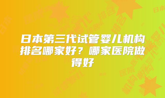 日本第三代试管婴儿机构排名哪家好？哪家医院做得好