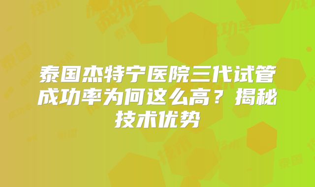泰国杰特宁医院三代试管成功率为何这么高?揭秘技术优势