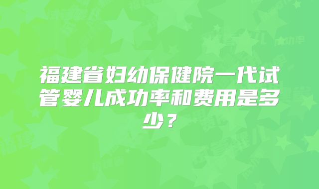 福建省妇幼保健院一代试管婴儿成功率和费用是多少？