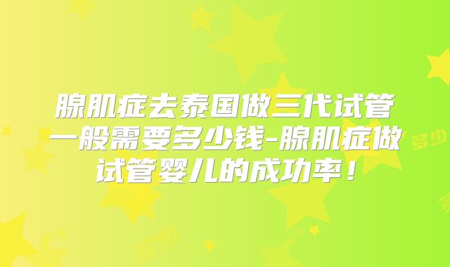 腺肌症去泰国做三代试管一般需要多少钱-腺肌症做试管婴儿的成功率！