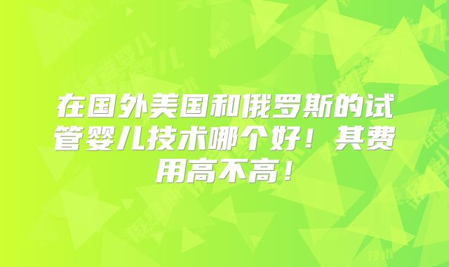 在国外美国和俄罗斯的试管婴儿技术哪个好！其费用高不高！