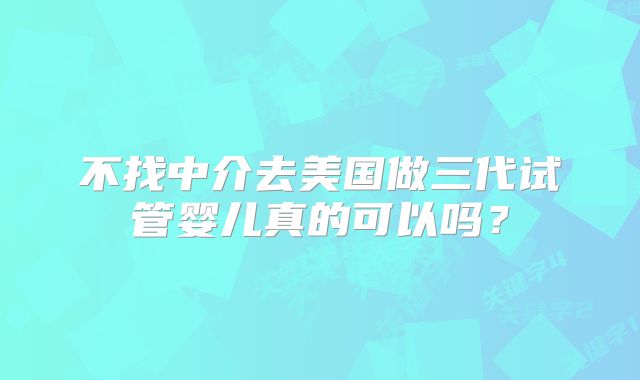 不找中介去美国做三代试管婴儿真的可以吗?