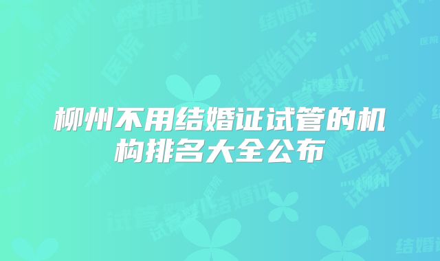 柳州不用结婚证试管的机构排名大全公布