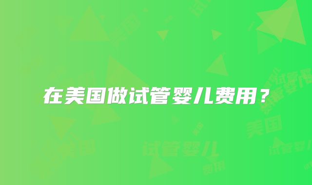 在美国做试管婴儿费用？