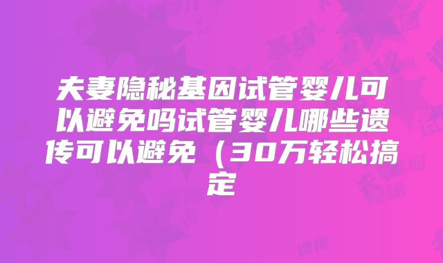 夫妻隐秘基因试管婴儿可以避免吗试管婴儿哪些遗传可以避免（30万轻松搞定