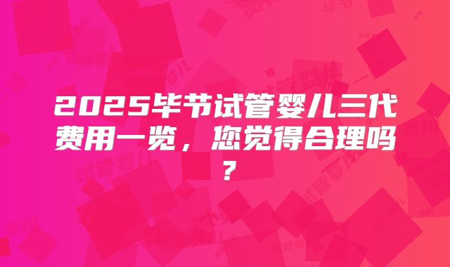 2025毕节试管婴儿三代费用一览，您觉得合理吗？