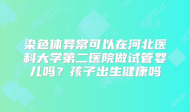 染色体异常可以在河北医科大学第二医院做试管婴儿吗？孩子出生健康吗