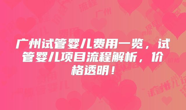 广州试管婴儿费用一览，试管婴儿项目流程解析，价格透明！