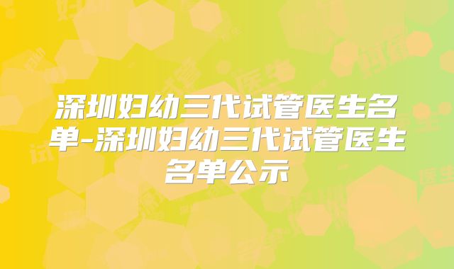 深圳妇幼三代试管医生名单-深圳妇幼三代试管医生名单公示
