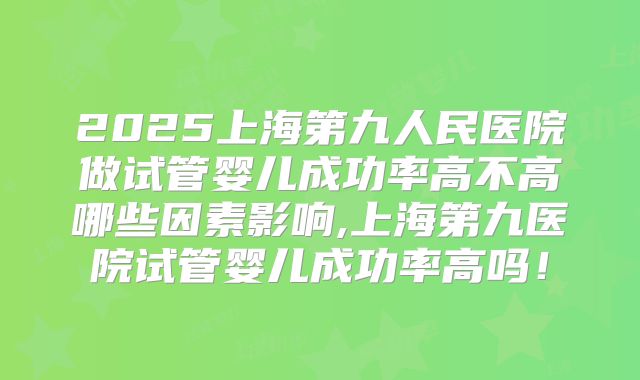 2025上海第九人民医院做试管婴儿成功率高不高哪些因素影响,上海第九医院试管婴儿成功率高吗！