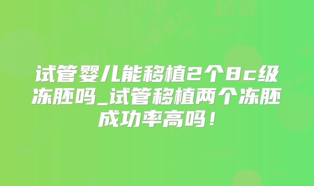 试管婴儿能移植2个8c级冻胚吗_试管移植两个冻胚成功率高吗！