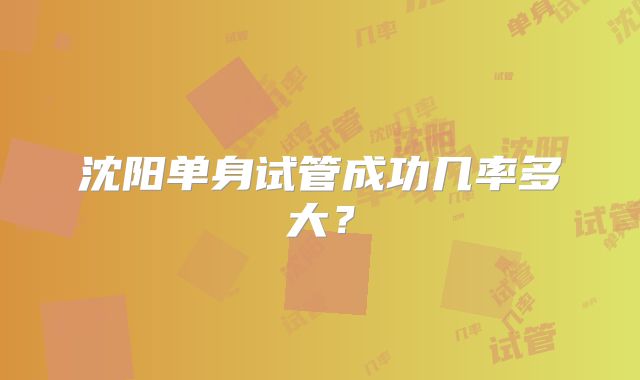 沈阳单身试管成功几率多大？