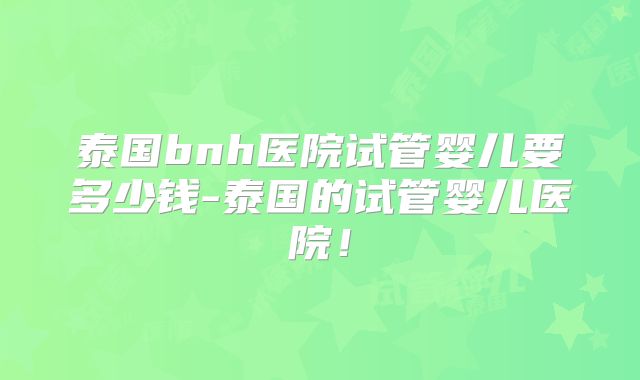 泰国bnh医院试管婴儿要多少钱-泰国的试管婴儿医院！