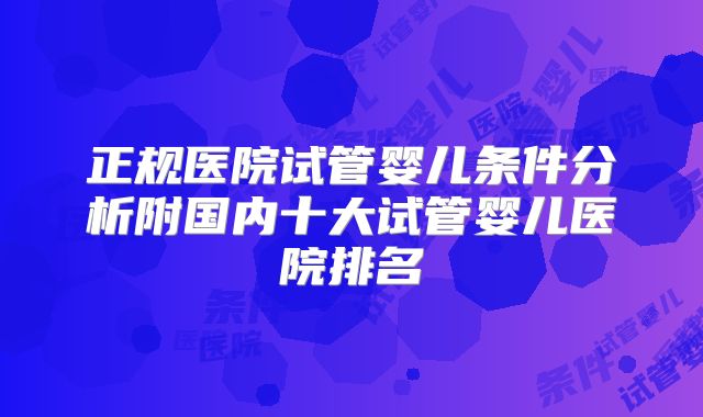 正规医院试管婴儿条件分析附国内十大试管婴儿医院排名