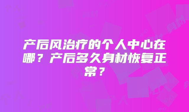产后风治疗的个人中心在哪？产后多久身材恢复正常？