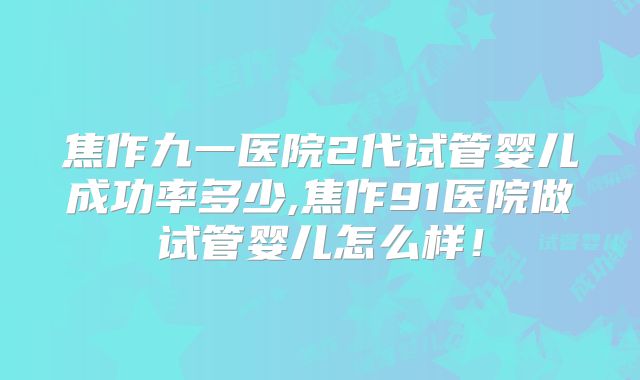 焦作九一医院2代试管婴儿成功率多少,焦作91医院做试管婴儿怎么样！