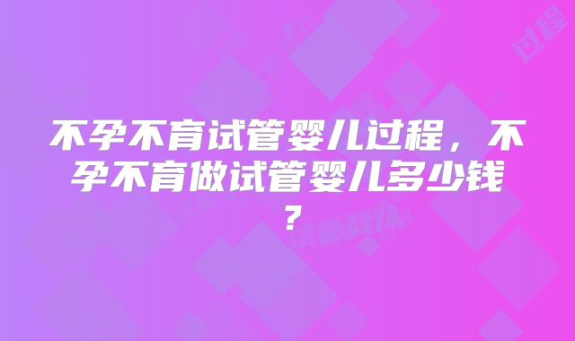 不孕不育试管婴儿过程，不孕不育做试管婴儿多少钱？