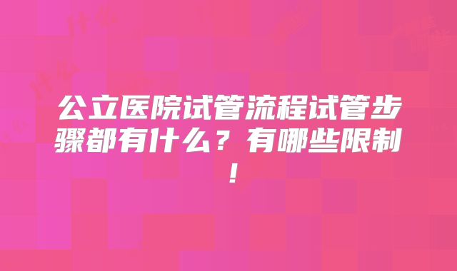 公立医院试管流程试管步骤都有什么？有哪些限制！