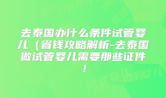 去泰国办什么条件试管婴儿（省钱攻略解析-去泰国做试管婴儿需要那些证件！
