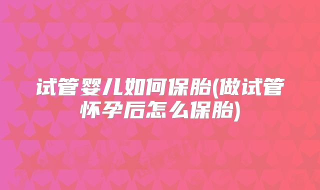 试管婴儿如何保胎(做试管怀孕后怎么保胎)