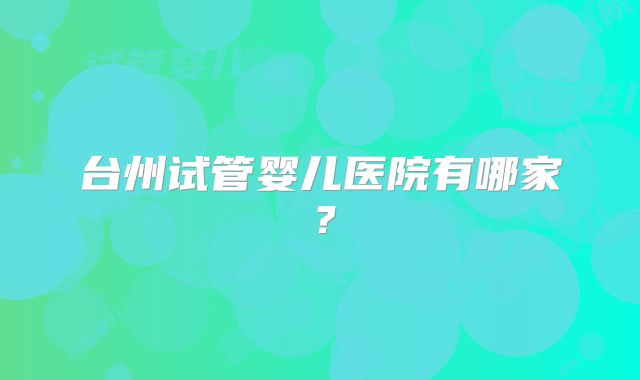 台州试管婴儿医院有哪家?