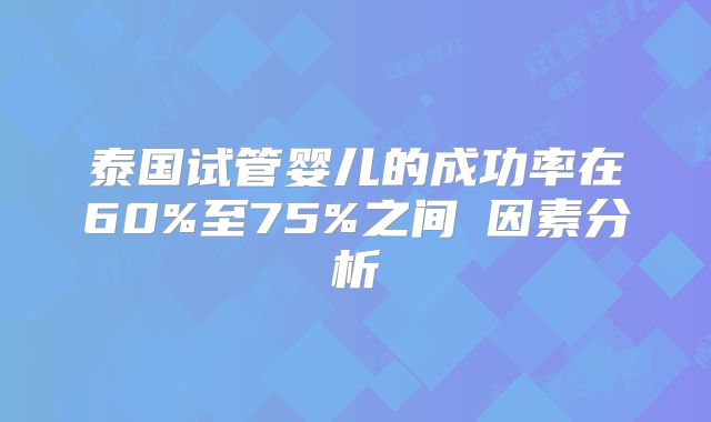 泰国试管婴儿的成功率在60%至75%之间‌因素分析