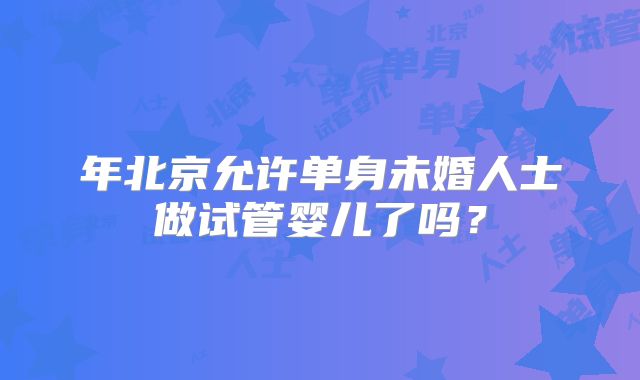 年北京允许单身未婚人士做试管婴儿了吗?