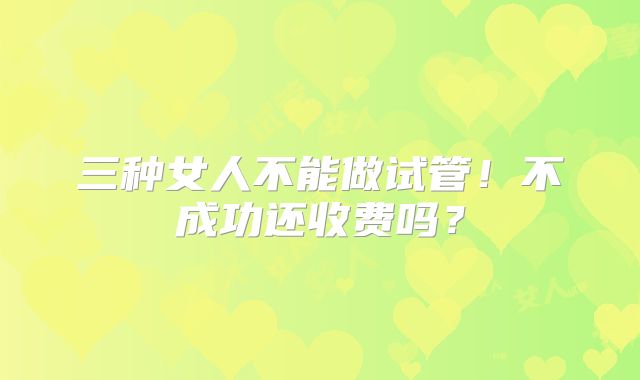 三种女人不能做试管!不成功还收费吗?