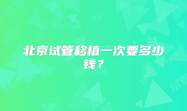 北京试管移植一次要多少钱?
