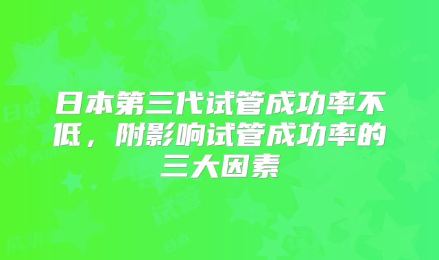 日本第三代试管成功率不低，附影响试管成功率的三大因素