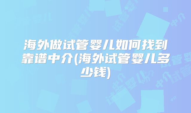 海外做试管婴儿如何找到靠谱中介(海外试管婴儿多少钱)