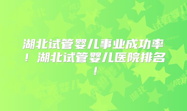湖北试管婴儿事业成功率！湖北试管婴儿医院排名！