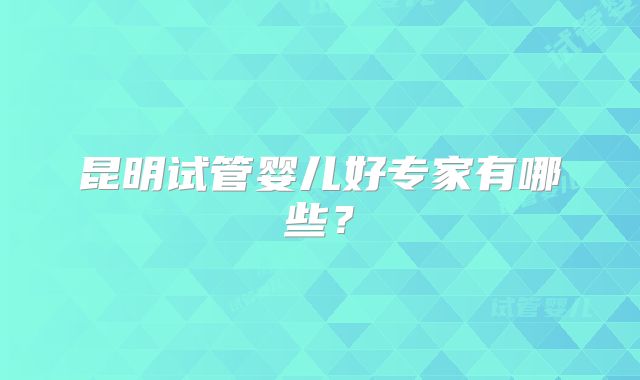 昆明试管婴儿好专家有哪些？
